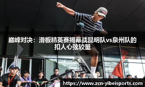 巅峰对决：滑板精英赛揭幕战昆明队vs泉州队的扣人心弦较量